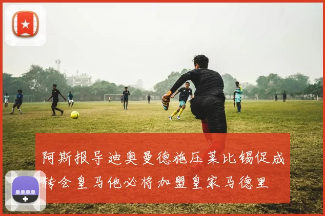 阿斯报导迪奥曼德施压莱比锡促成转会皇马他必将加盟皇家马德里