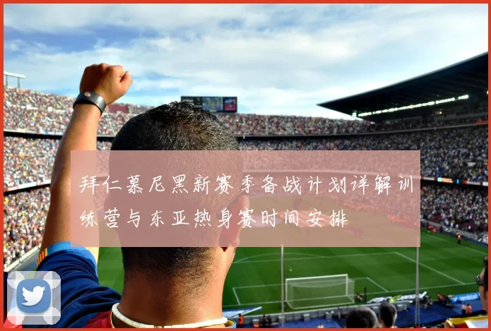 拜仁慕尼黑新赛季备战计划详解训练营与东亚热身赛时间安排